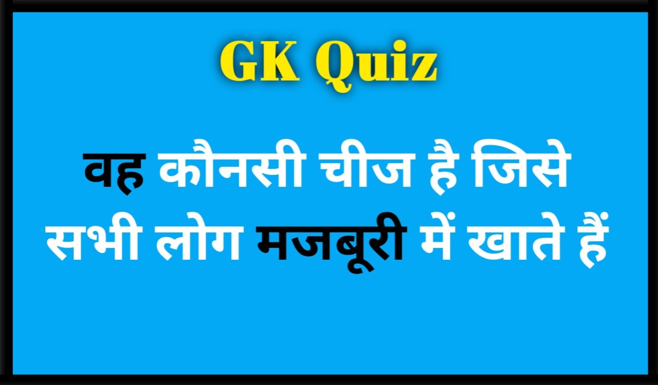 GK Quiz - वह कौनसी चीज है जिसे सभी लोग मजबूरी में खाते हैं
